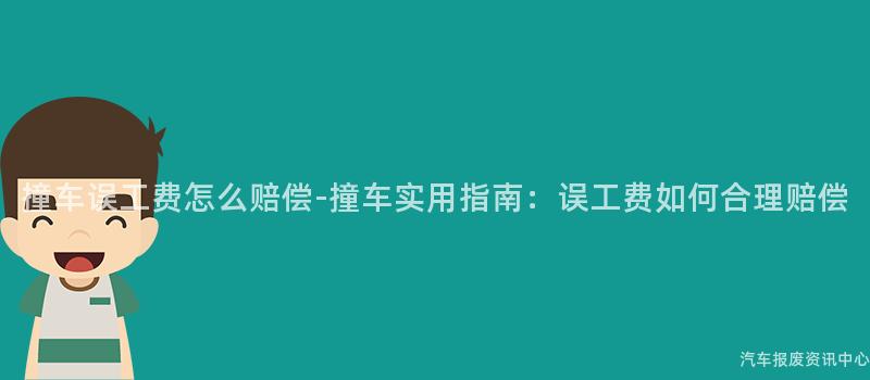 撞车误工费怎么赔偿-撞车实用指南：误工费如何合理赔偿