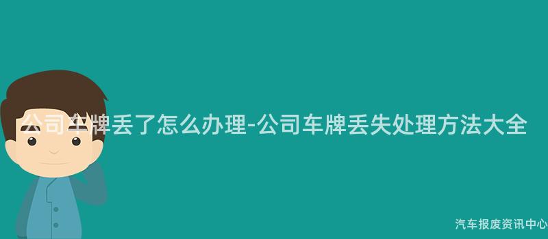 公司车牌丢了怎么办理-公司车牌丢失处理方法大全
