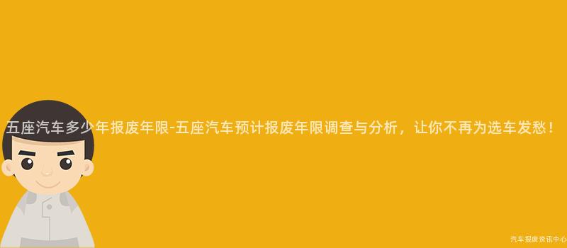 五座汽车多少年报废年限-五座汽车预计报废年限调查与分析，让你不再为选车发愁！