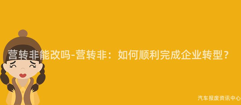 营转非能改吗-营转非：如何顺利完成企业转型？