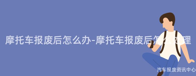 摩托车报废后怎么办-摩托车报废后怎么处理