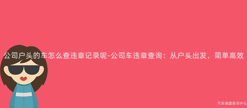 公司户头的车怎么查违章记录呢-公司车违章查询：从户头出发，简单高效