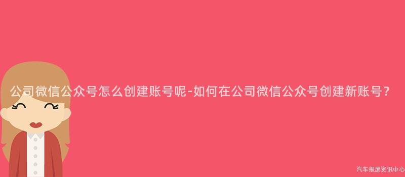 公司微信公众号怎么创建账号呢-如何在公司微信公众号创建新账号？