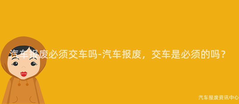 汽车报废必须交车吗-汽车报废，交车是必须的吗？