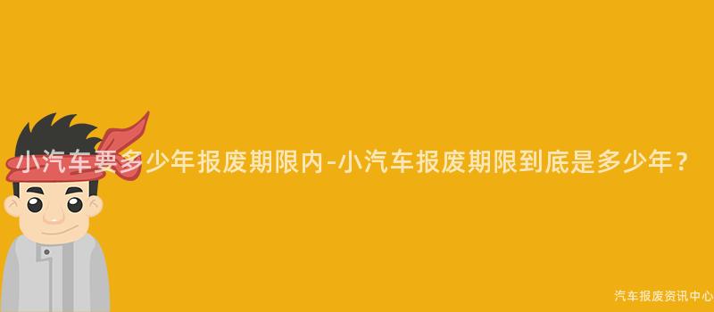 小汽车要多少年报废期限内-小汽车报废期限到底是多少年？