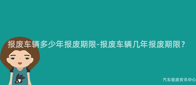 报废车辆多少年报废期限-报废车辆几年报废期限？