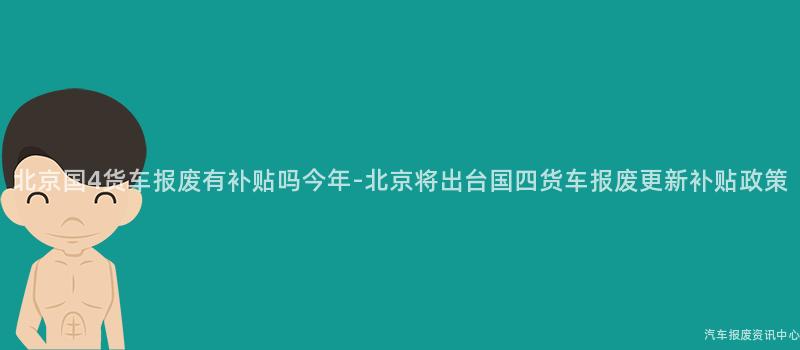 北京国4货车报废有补贴吗今年-北京将出台国四货车报废更新补贴政策