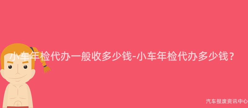 小车年检代办一般收多少钱-小车年检代办多少钱？