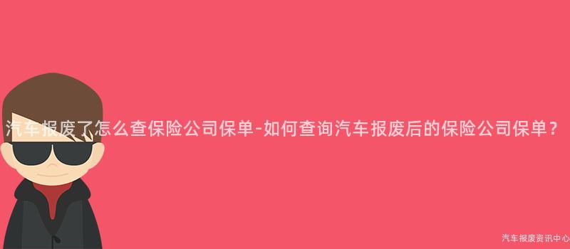 汽车报废了怎么查保险公司保单-如何查询汽车报废后的保险公司保单？