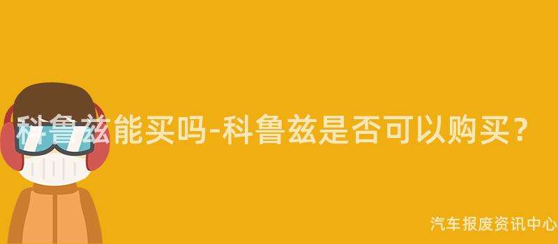 科鲁兹能买吗-科鲁兹是否可以购买？