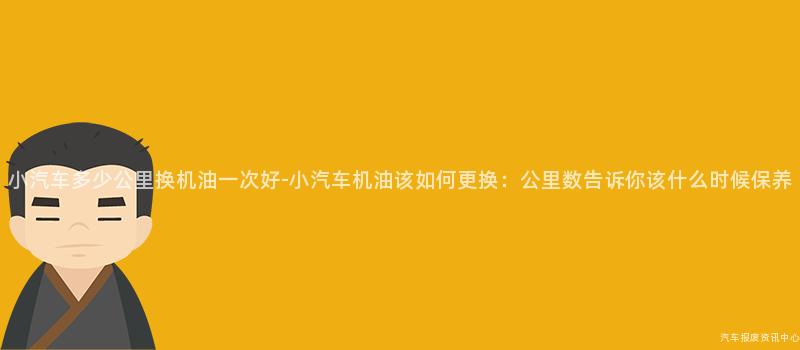 小汽车多少公里换机油一次好-小汽车机油该如何更换：公里数告诉你该什么时候保养