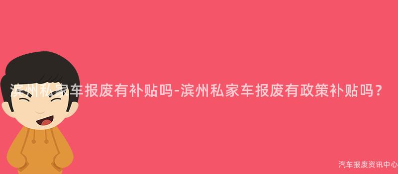 滨州私家车报废有补贴吗-滨州私家车报废有政策补贴吗？