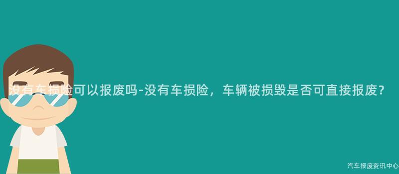 没有车损险可以报废吗-没有车损险，车辆被损毁是否可直接报废？