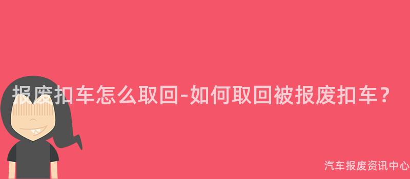 报废扣车怎么取回-如何取回被报废扣车？
