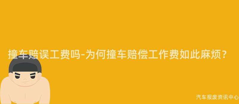 撞车赔误工费吗-为何撞车赔偿工作费如此麻烦？