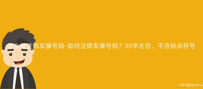 怎么样注销车牌号码-如何注销车牌号码？30字左右，不含标点符号