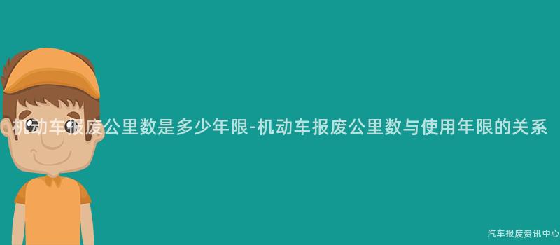 机动车报废公里数是多少年限-机动车报废公里数与使用年限的关系