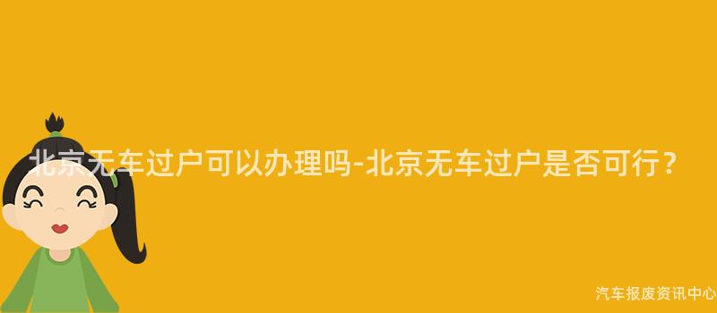 北京无车过户可以办理吗-北京无车过户是否可行？