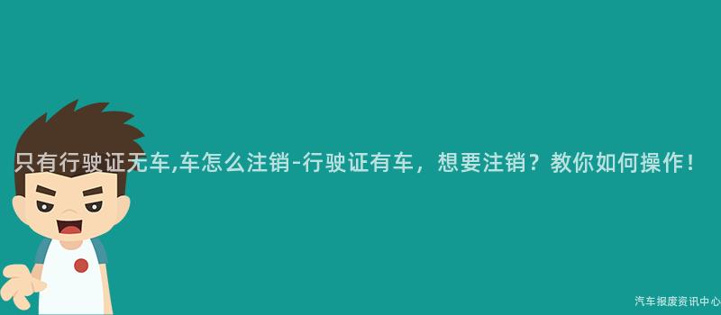 只有行驶证无车,车怎么注销-行驶证有车，想要注销？教你如何操作！