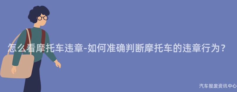 怎么看摩托车违章-如何准确判断摩托车的违章行为？