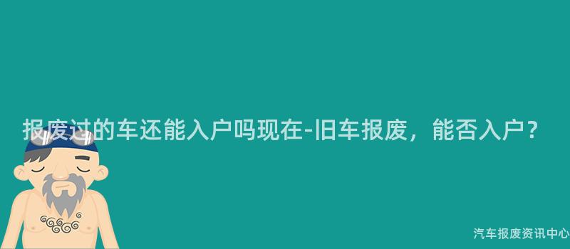 报废过的车还能入户吗现在-旧车报废，能否入户？