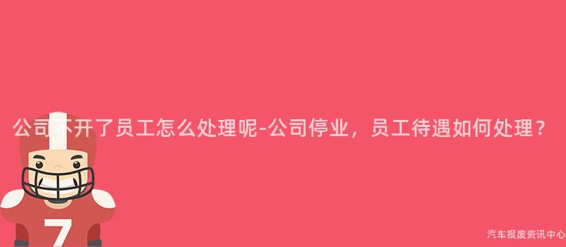 公司不开了员工怎么处理呢-公司停业，员工待遇如何处理？