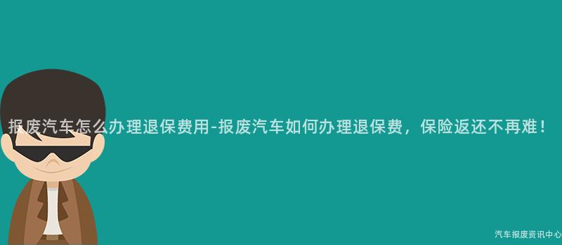 报废汽车怎么办理退保费用-报废汽车如何办理退保费，保险返还不再难！