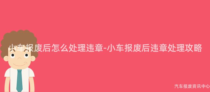 小车报废后怎么处理违章-小车报废后违章处理攻略