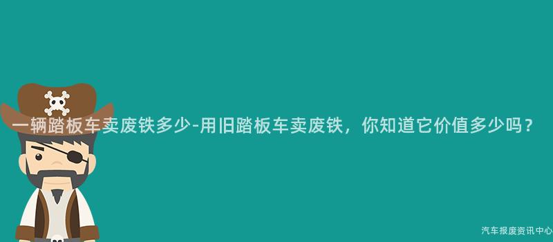 一辆踏板车卖废铁多少-用旧踏板车卖废铁，你知道它价值多少吗？