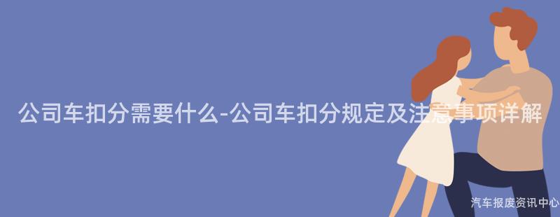 公司车扣分需要什么-公司车扣分规定及注意事项详解