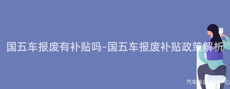 国五车报废有补贴吗-国五车报废补贴政策解析