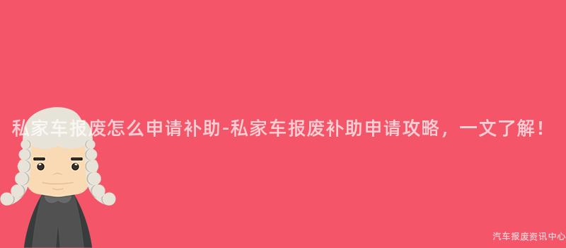 私家车报废怎么申请补助-私家车报废补助申请攻略，一文了解！