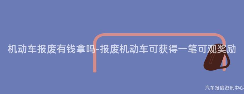 机动车报废有钱拿吗-报废机动车可获得一笔可观奖励