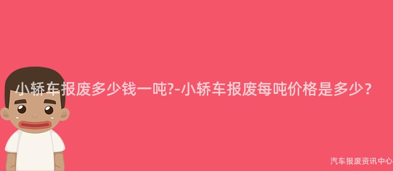 小轿车报废多少钱一吨?-小轿车报废每吨价格是多少？