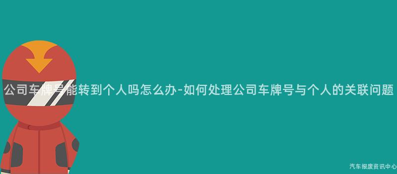 公司车牌号能转到个人吗怎么办-如何处理公司车牌号与个人的关联问题