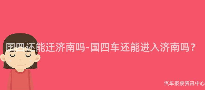 国四还能迁济南吗-国四车还能进入济南吗？