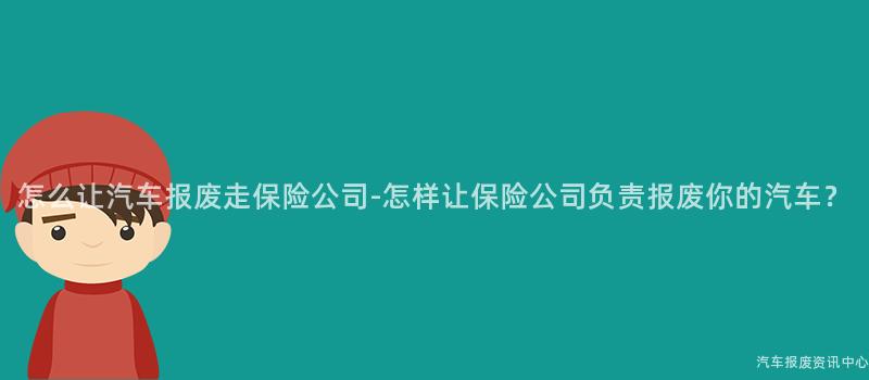 怎么让汽车报废走保险公司-怎样让保险公司负责报废你的汽车？