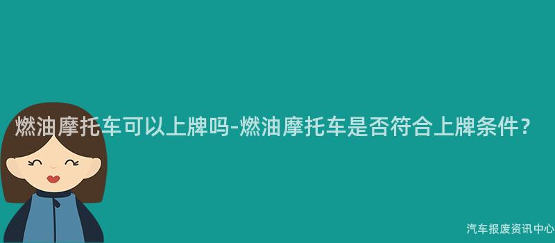 燃油摩托车可以上牌吗-燃油摩托车是否符合上牌条件？