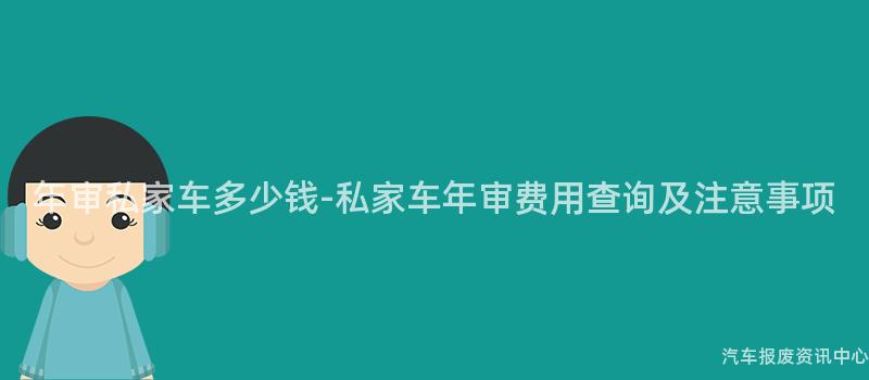 年审私家车多少钱-私家车年审费用查询及注意事项