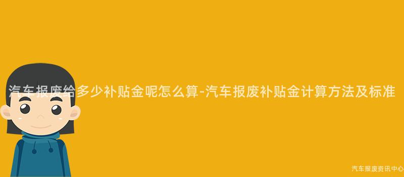 汽车报废给多少补贴金呢怎么算-汽车报废补贴金计算方法及标准