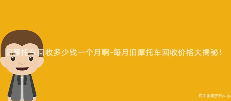 旧摩托车回收多少钱一个月啊-每月旧摩托车回收价格大揭秘！