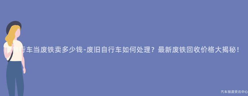 旧自行车当废铁卖多少钱-废旧自行车如何处理？最新废铁回收价格大揭秘！