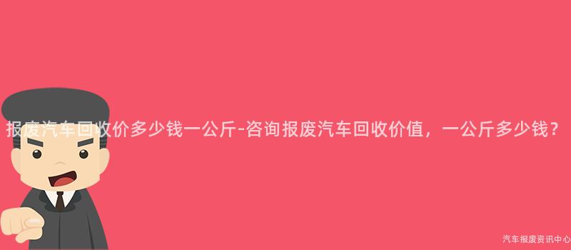 报废汽车回收价多少钱一公斤-咨询报废汽车回收价值，一公斤多少钱？