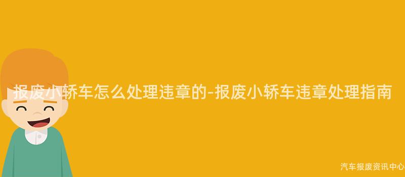 报废小轿车怎么处理违章的-报废小轿车违章处理指南