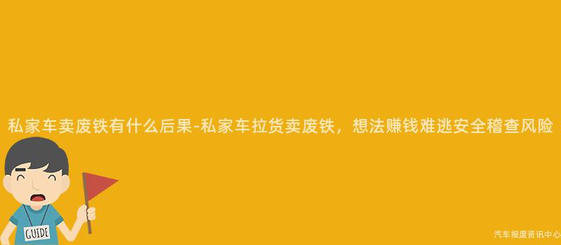 私家车卖废铁有什么后果-私家车拉货卖废铁，想法赚钱难逃安全稽查风险