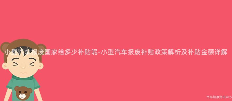 小型汽车报废国家给多少补贴呢-小型汽车报废补贴政策解析及补贴金额详解