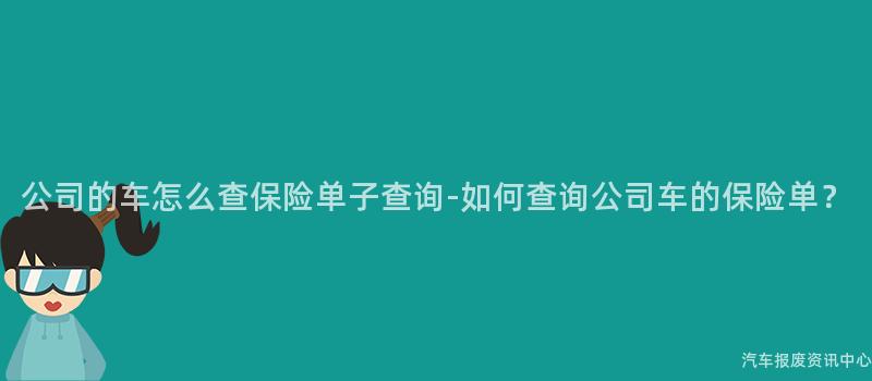 公司的车怎么查保险单子查询-如何查询公司车的保险单？