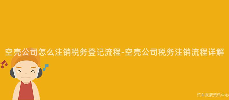 空壳公司怎么注销税务登记流程-空壳公司税务注销流程详解
