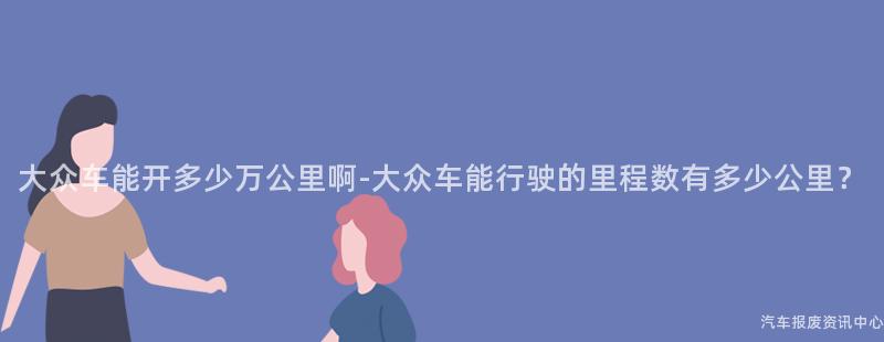 大众车能开多少万公里啊-大众车能行驶的里程数有多少公里？