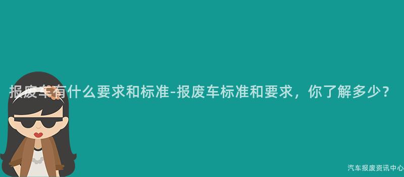报废车有什么要求和标准-报废车标准和要求，你了解多少？